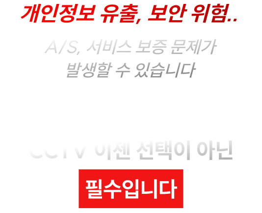 개인정보 유출, 보안 위험.. A/S, 서비스 보증 문제가 발생할 수 있습니다. CCTV 이젠 선택이 아닌 필수입니다