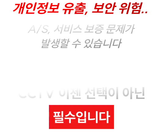 개인정보 유출, 보안 위험.. A/S, 서비스 보증 문제가 발생할 수 있습니다. CCTV 이젠 선택이 아닌 필수입니다