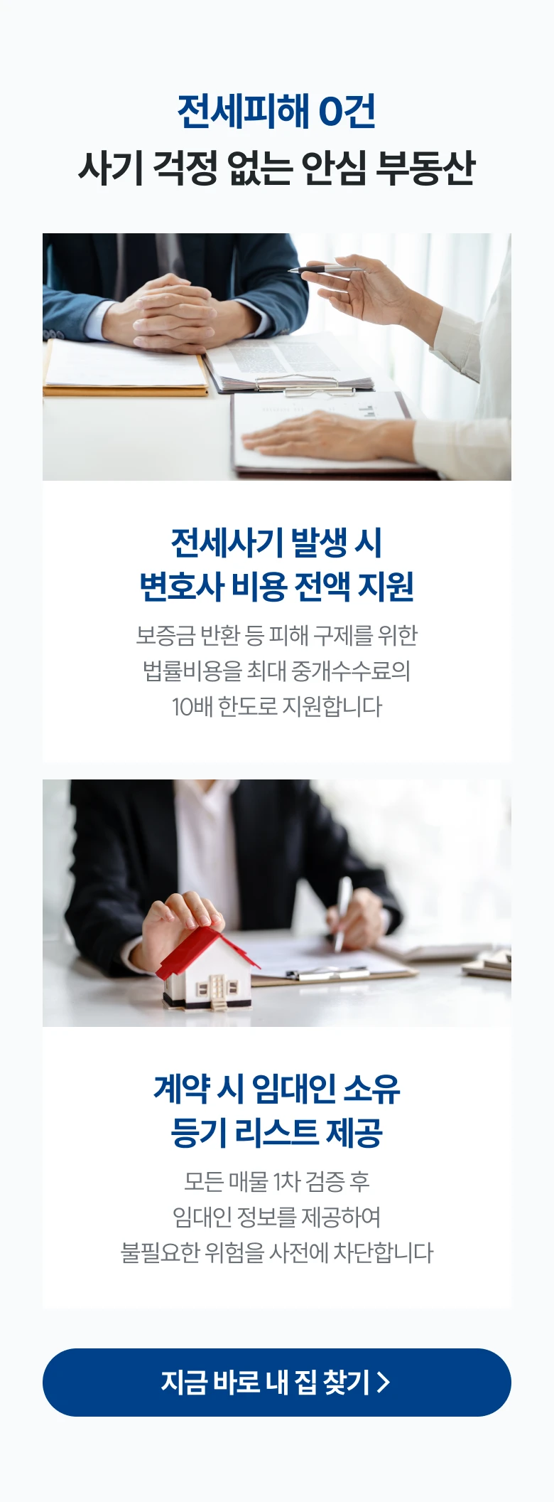 전세 피해 0건 사기 걱정 없는 안심 부동산
      전세사기 발생 시 변호사 비용 전액 지원 : 보증금 반환 등 피해 구제를 위한 법률비용을 최대 중개수수료의 10배 한도로 지원합니다.
      계약 시 임대인 소유 등기 리스트 제공 : 모든 매물 1차 검증 후 임대인 정보를 제공하여 불필요한 위험을 사전에 차단합니다.